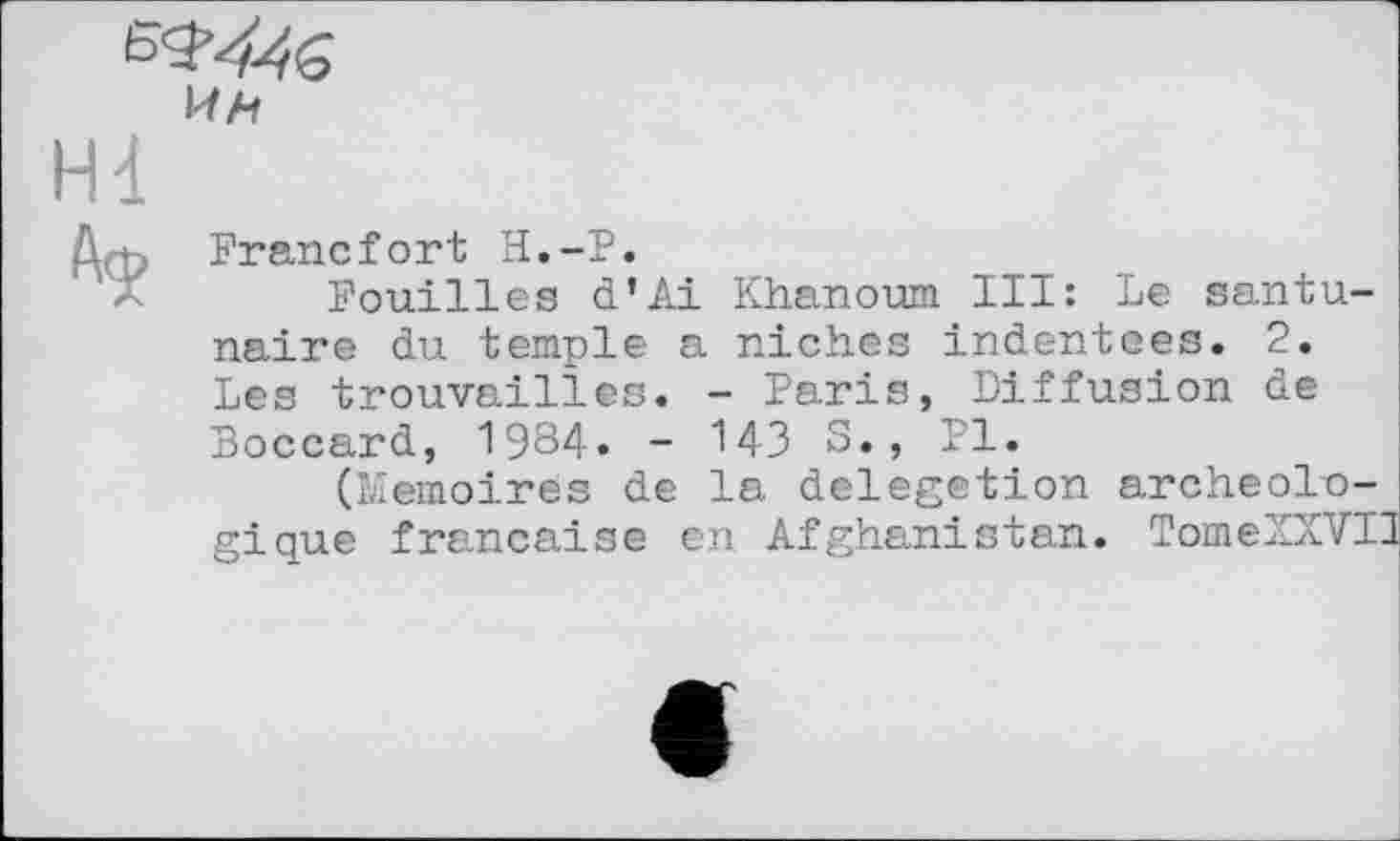 ﻿Francfort H.-P.
Fouilles d’Ai Khanoum III: Le santu-naire du temple a niches indentees. 2. Les trouvailles. - Faris, Diffusion de Boccard, 1984. - 143 S., PI.
(Mémoires de la delegetion archéologique française en Afghanistan. TomeXXVI]